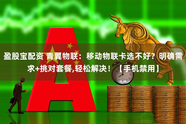 盈股宝配资 青翼物联：移动物联卡选不好？明确需求+挑对套餐,轻松解决！【手机禁用】