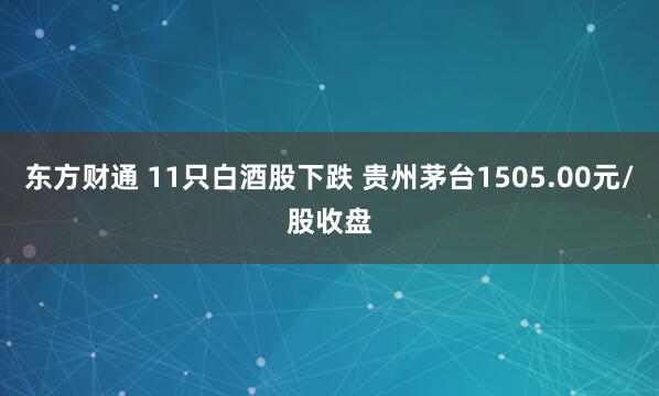 东方财通 11只白酒股下跌 贵州茅台1505.00元/股收盘