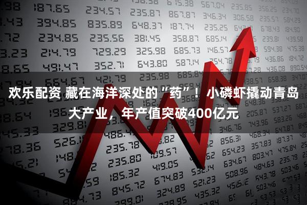 欢乐配资 藏在海洋深处的“药”！小磷虾撬动青岛大产业，年产值突破400亿元