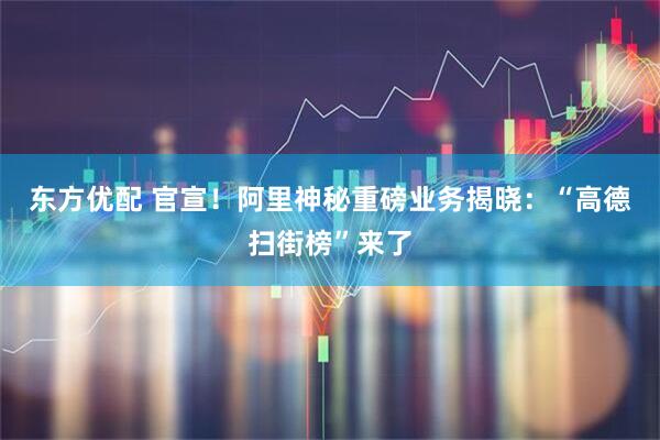 东方优配 官宣！阿里神秘重磅业务揭晓：“高德扫街榜”来了