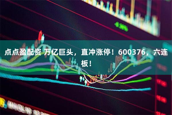 点点盈配资 万亿巨头，直冲涨停！600376，六连板！