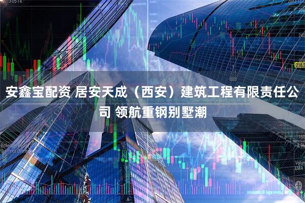 安鑫宝配资 居安天成（西安）建筑工程有限责任公司 领航重钢别墅潮