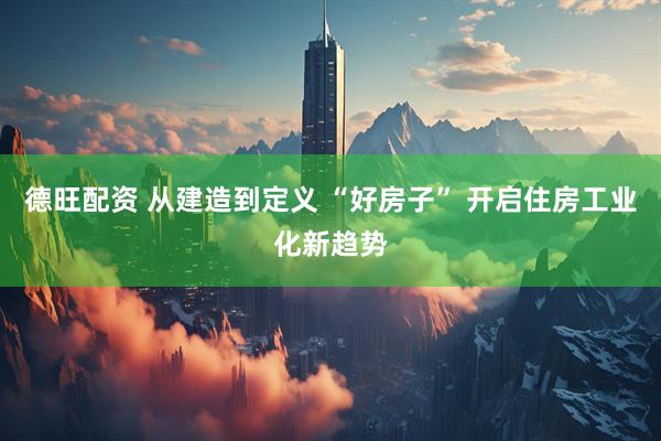 德旺配资 从建造到定义 “好房子” 开启住房工业化新趋势