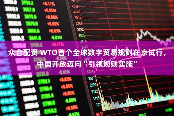 众合配资 WTO首个全球数字贸易规则在京试行，中国开放迈向“引领规则实施”