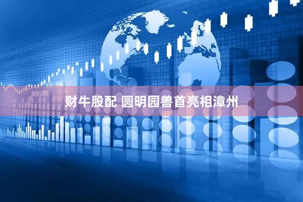 财牛股配 圆明园兽首亮相漳州