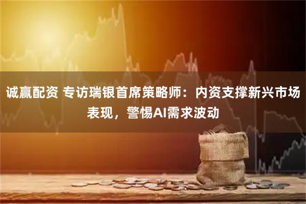 诚赢配资 专访瑞银首席策略师：内资支撑新兴市场表现，警惕AI需求波动