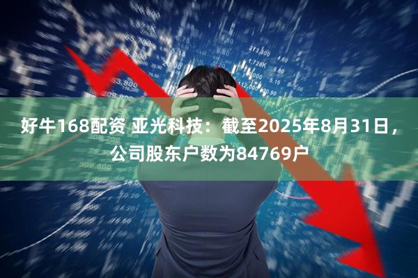 好牛168配资 亚光科技：截至2025年8月31日，公司股东户数为84769户
