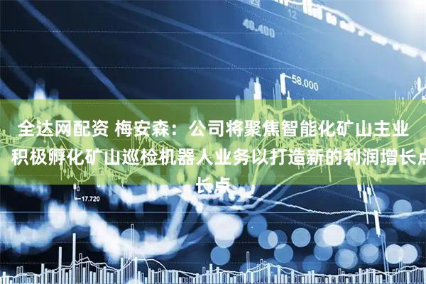 全达网配资 梅安森：公司将聚焦智能化矿山主业，积极孵化矿山巡检机器人业务以打造新的利润增长点