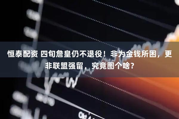 恒泰配资 四旬詹皇仍不退役！非为金钱所困，更非联盟强留，究竟图个啥？