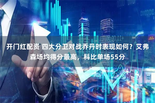 开门红配资 四大分卫对战乔丹时表现如何？艾弗森场均得分最高，科比单场55分
