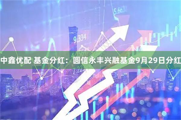 中鑫优配 基金分红：圆信永丰兴融基金9月29日分红