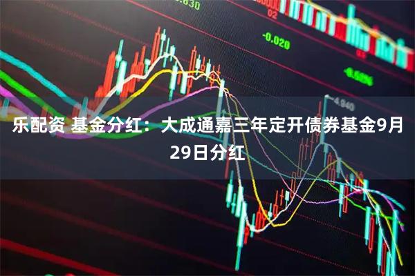 乐配资 基金分红：大成通嘉三年定开债券基金9月29日分红