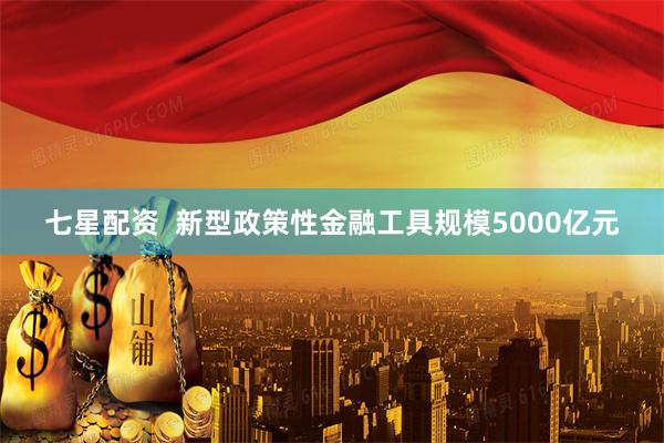 七星配资  新型政策性金融工具规模5000亿元