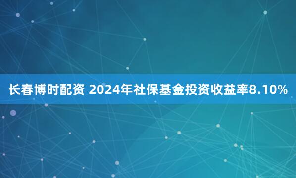 长春博时配资 2024年社保基金投资收益率8.10%