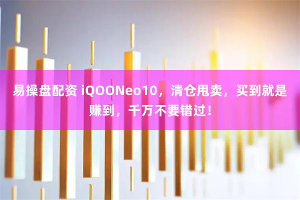 易操盘配资 iQOONeo10，清仓甩卖，买到就是赚到，千万不要错过！