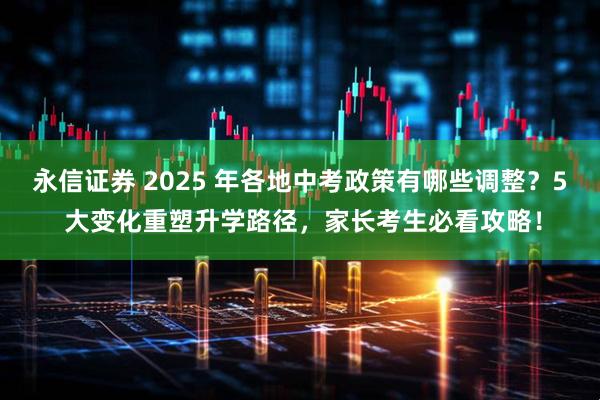 永信证券 2025 年各地中考政策有哪些调整？5 大变化重塑升学路径，家长考生必看攻略！