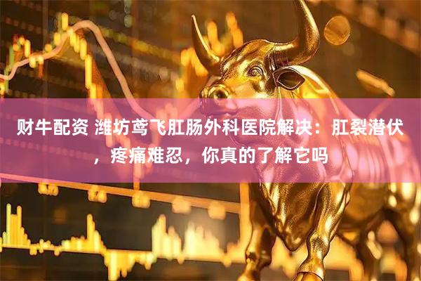 财牛配资 潍坊鸢飞肛肠外科医院解决：肛裂潜伏，疼痛难忍，你真的了解它吗