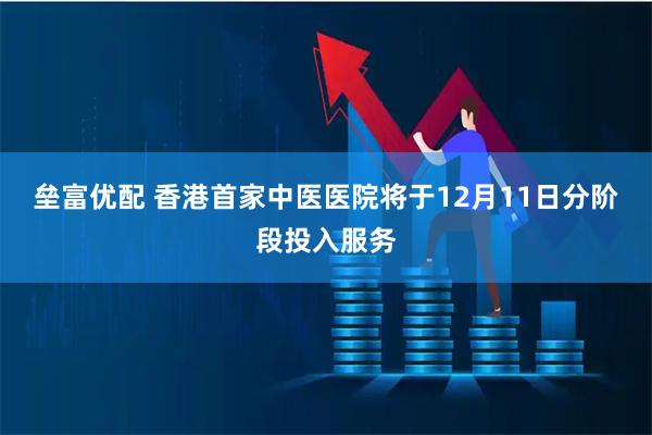 垒富优配 香港首家中医医院将于12月11日分阶段投入服务