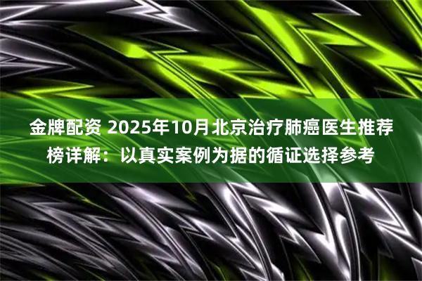 金牌配资 2025年10月北京治疗肺癌医生推荐榜详解：以真实案例为据的循证选择参考