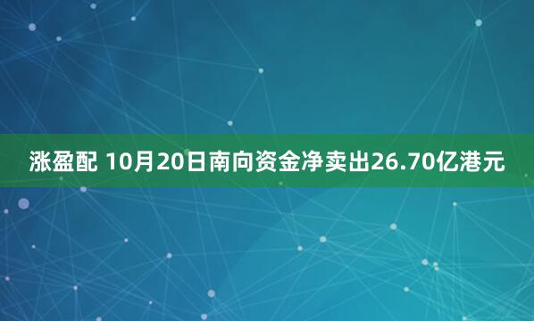 涨盈配 10月20日南向资金净卖出26.70亿港元