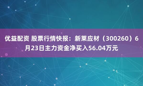 优益配资 股票行情快报：新莱应材（300260）6月23日主力资金净买入56.04万元