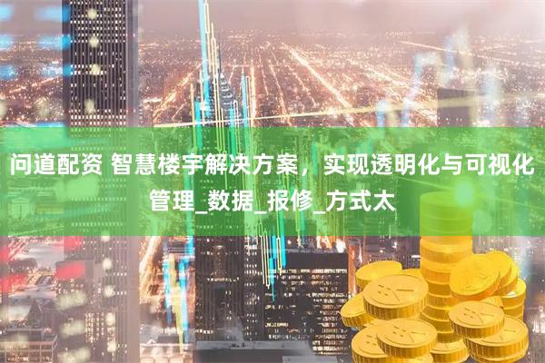 问道配资 智慧楼宇解决方案，实现透明化与可视化管理_数据_报修_方式太