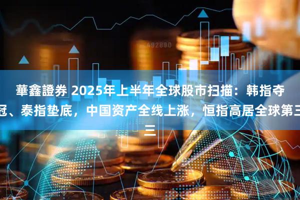 華鑫證券 2025年上半年全球股市扫描：韩指夺冠、泰指垫底，中国资产全线上涨，恒指高居全球第三