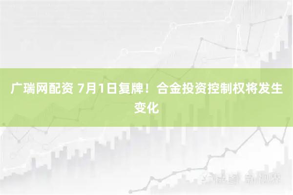 广瑞网配资 7月1日复牌！合金投资控制权将发生变化