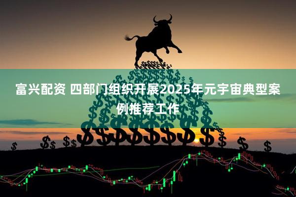 富兴配资 四部门组织开展2025年元宇宙典型案例推荐工作