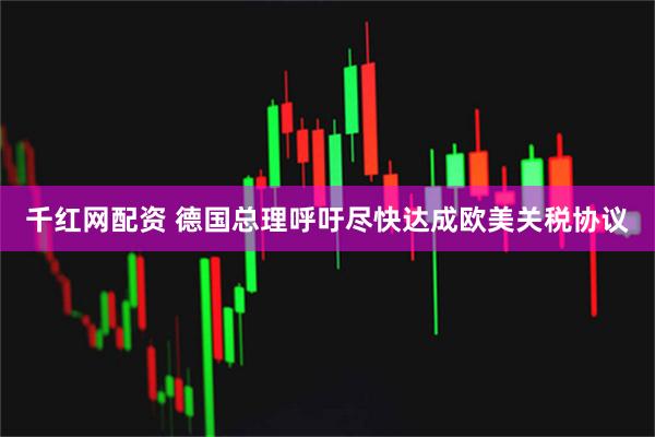 千红网配资 德国总理呼吁尽快达成欧美关税协议