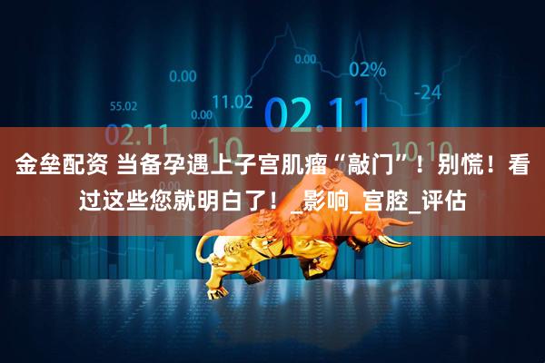 金垒配资 当备孕遇上子宫肌瘤“敲门”！别慌！看过这些您就明白了！_影响_宫腔_评估