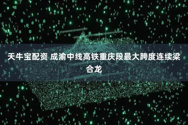 天牛宝配资 成渝中线高铁重庆段最大跨度连续梁合龙
