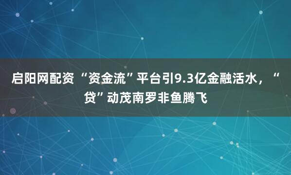 启阳网配资 “资金流”平台引9.3亿金融活水，“贷”动茂南罗非鱼腾飞