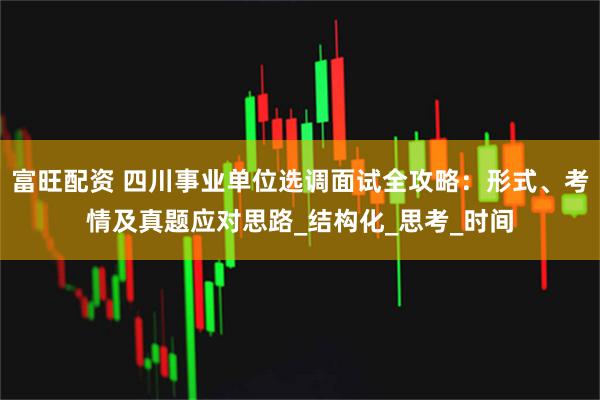 富旺配资 四川事业单位选调面试全攻略：形式、考情及真题应对思路_结构化_思考_时间