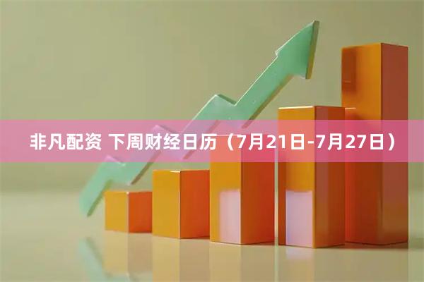 非凡配资 下周财经日历（7月21日-7月27日）