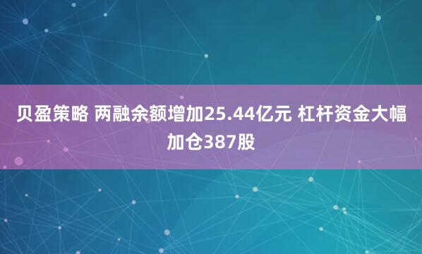 贝盈策略 两融余额增加25.44亿元 杠杆资金大幅加仓387股