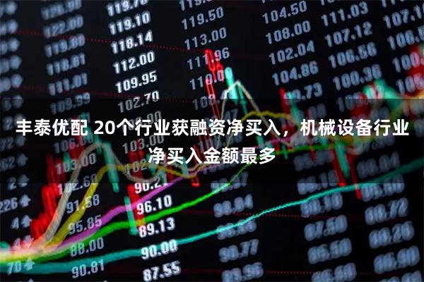 丰泰优配 20个行业获融资净买入，机械设备行业净买入金额最多