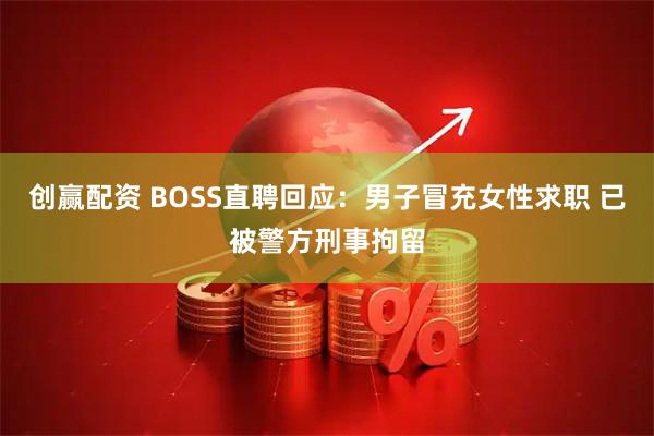 创赢配资 BOSS直聘回应：男子冒充女性求职 已被警方刑事拘留