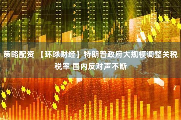 策略配资 【环球财经】特朗普政府大规模调整关税税率 国内反对声不断