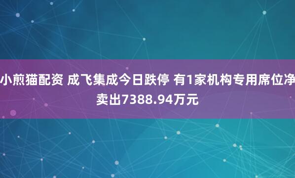 小煎猫配资 成飞集成今日跌停 有1家机构专用席位净卖出7388.94万元