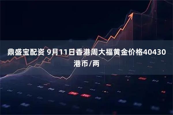 鼎盛宝配资 9月11日香港周大福黄金价格40430港币/两