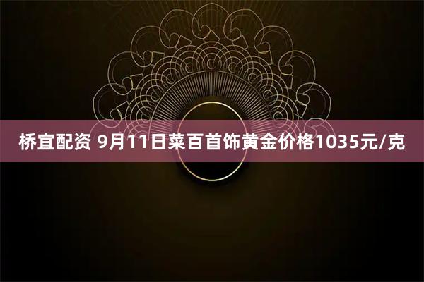 桥宜配资 9月11日菜百首饰黄金价格1035元/克