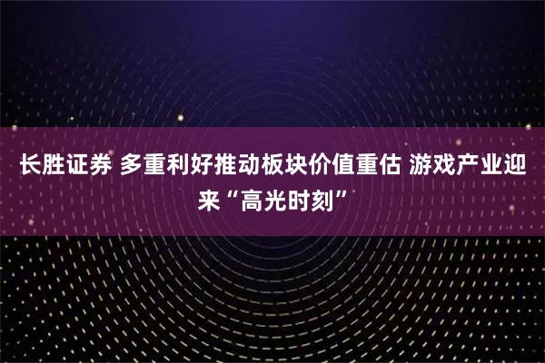 长胜证券 多重利好推动板块价值重估 游戏产业迎来“高光时刻”