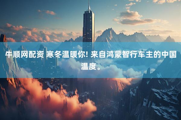 牛顺网配资 寒冬温暖你! 来自鸿蒙智行车主的中国温度。