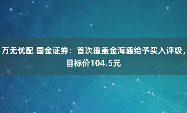 万无优配 国金证券：首次覆盖金海通给予买入评级，目标价104.5元