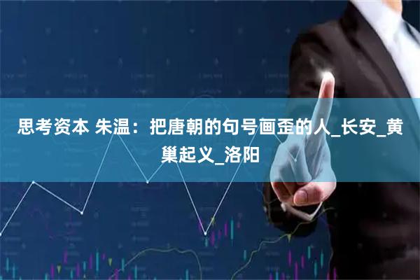 思考资本 朱温：把唐朝的句号画歪的人_长安_黄巢起义_洛阳