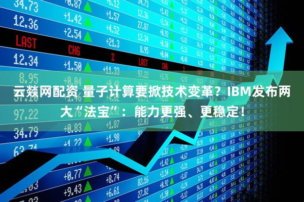 云燚网配资 量子计算要掀技术变革？IBM发布两大“法宝”：能力更强、更稳定！
