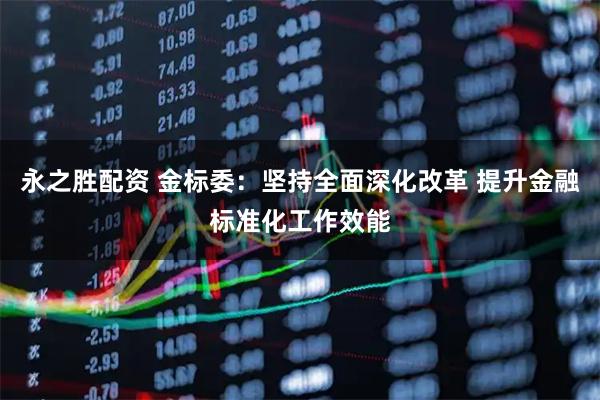 永之胜配资 金标委：坚持全面深化改革 提升金融标准化工作效能