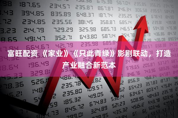 富旺配资 《家业》《只此青绿》影剧联动，打造产业融合新范本